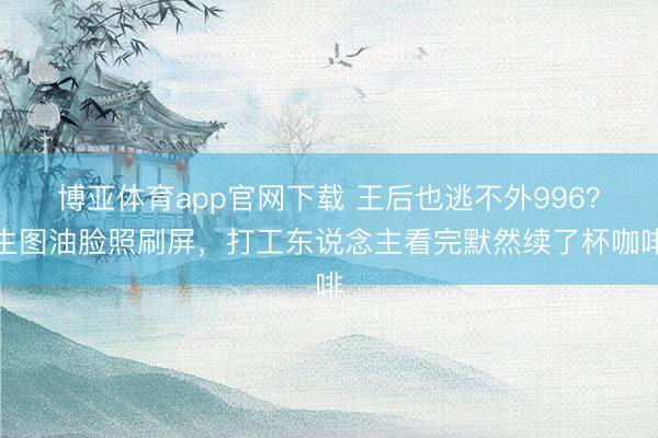博亚体育app官网下载 王后也逃不外996?生图油脸照刷屏,打工东说念主看完默然续了杯咖啡