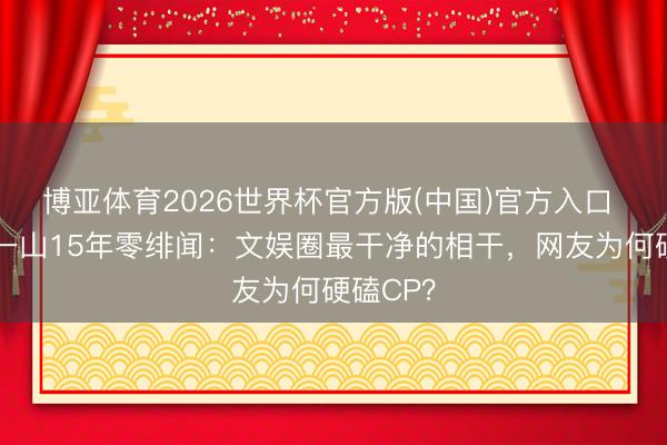 博亚体育2026世界杯官方版(中国)官方入口 杨紫张一山15年零绯闻:文娱圈最干净的相干,网友为何硬磕CP?