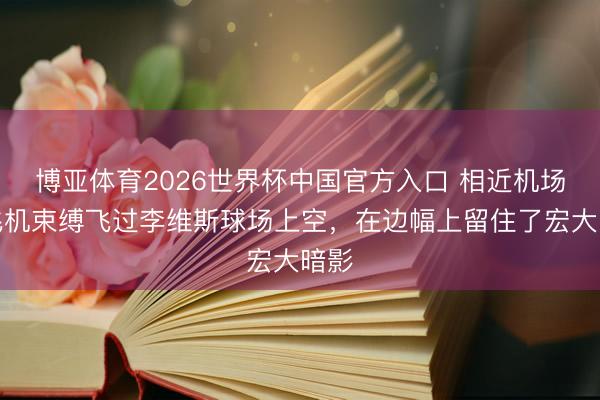 博亚体育2026世界杯中国官方入口 相近机场！飞机束缚飞过李维斯球场上空，在边幅上留住了宏大暗影