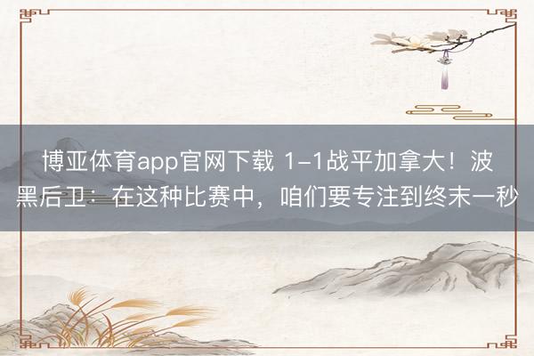 博亚体育app官网下载 1-1战平加拿大!波黑后卫:在这种比赛中,咱们要专注到终末一秒