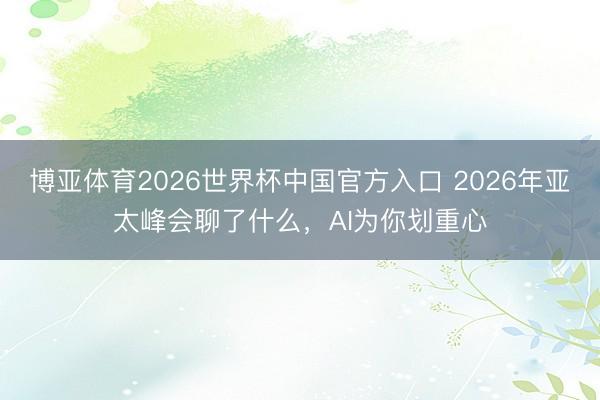 博亚体育2026世界杯中国官方入口 2026年亚太峰会聊了什么,AI为你划重心