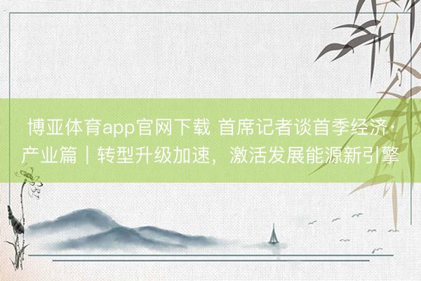 博亚体育app官网下载 首席记者谈首季经济·产业篇|转型升级加速,激活发展能源新引擎
