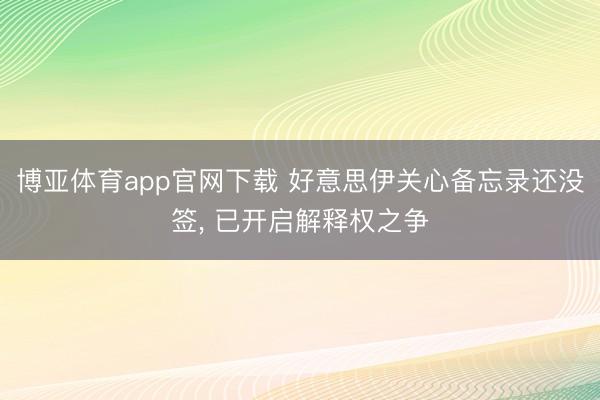 博亚体育app官网下载 好意思伊关心备忘录还没签, 已开启解释权之争
