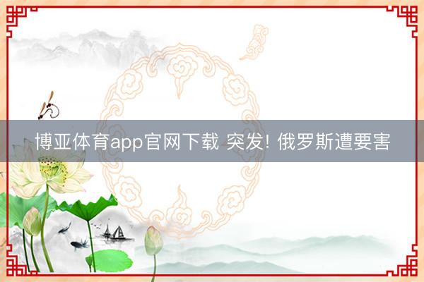 博亚体育app官网下载 突发! 俄罗斯遭要害