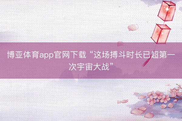 博亚体育app官网下载 “这场搏斗时长已超第一次宇宙大战”