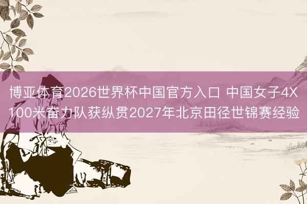 博亚体育2026世界杯中国官方入口 中国女子4X100米奋力队获纵贯2027年北京田径世锦赛经验