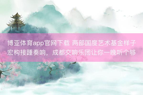 博亚体育app官网下载 两部国度艺术基金样子宏构接踵奏响,成都交响乐团让你一晚听个够