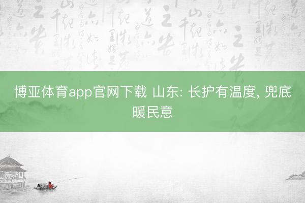 博亚体育app官网下载 山东: 长护有温度, 兜底暖民意