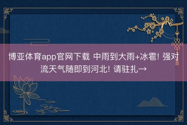 博亚体育app官网下载 中雨到大雨+冰雹! 强对流天气随即到河北! 请驻扎→