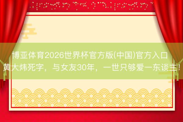 博亚体育2026世界杯官方版(中国)官方入口 黄大炜死字,与女友30年,一世只够爱一东谈主!