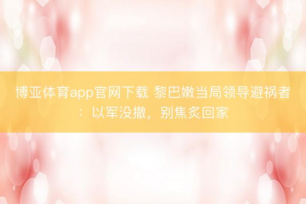 博亚体育app官网下载 黎巴嫩当局领导避祸者:以军没撤,别焦炙回家