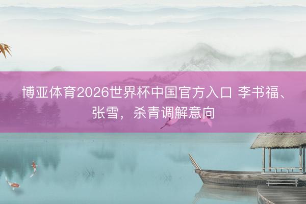 博亚体育2026世界杯中国官方入口 李书福、张雪,杀青调解意向