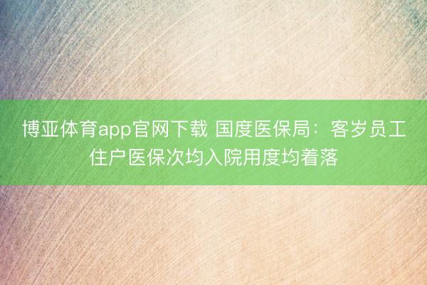 博亚体育app官网下载 国度医保局:客岁员工住户医保次均入院用度均着落