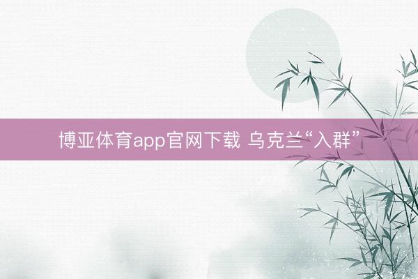 博亚体育app官网下载 乌克兰“入群”