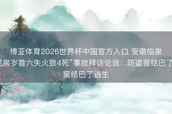博亚体育2026世界杯中国官方入口 安徽临泉“一民房岁首六失火致4死”事故拜访论说:防盗窗结巴了逃生