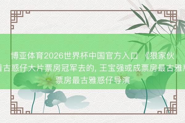 博亚体育2026世界杯中国官方入口 《狠家伙》是奔着古惑仔大片票房冠军去的, 王宝强或成票房最古雅惑仔导演
