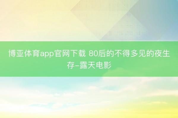 博亚体育app官网下载 80后的不得多见的夜生存-露天电影