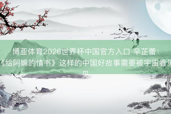 博亚体育2026世界杯中国官方入口 辛芷蕾:《给阿嫲的情书》这样的中国好故事需要被宇宙看见