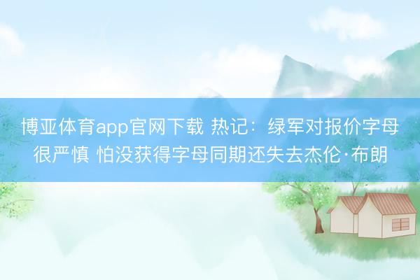 博亚体育app官网下载 热记:绿军对报价字母很严慎 怕没获得字母同期还失去杰伦·布朗