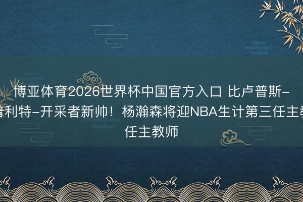 博亚体育2026世界杯中国官方入口 比卢普斯-斯普利特-开采者新帅!杨瀚森将迎NBA生计第三任主教师