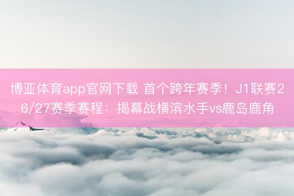 博亚体育app官网下载 首个跨年赛季!J1联赛26/27赛季赛程:揭幕战横滨水手vs鹿岛鹿角