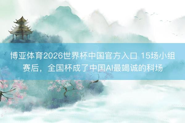 博亚体育2026世界杯中国官方入口 15场小组赛后,全国杯成了中国AI最竭诚的科场