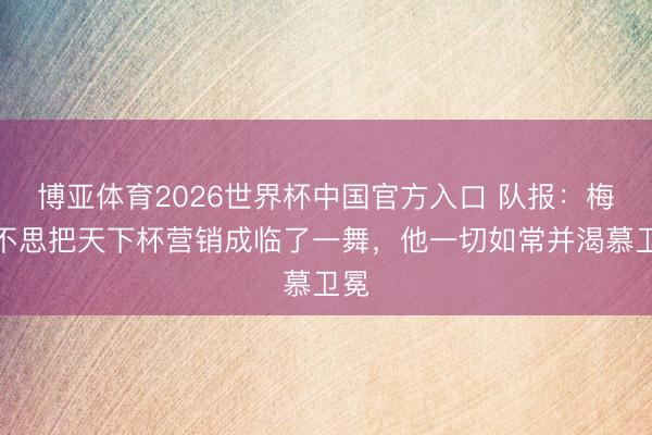 博亚体育2026世界杯中国官方入口 队报:梅西不思把天下杯营销成临了一舞,他一切如常并渴慕卫冕