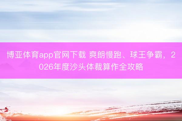 博亚体育app官网下载 爽朗慢跑、球王争霸,2026年度沙头体裁算作全攻略