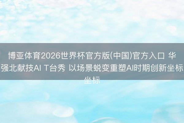 博亚体育2026世界杯官方版(中国)官方入口 华强北献技AI T台秀 以场景蜕变重塑AI时期创新坐标