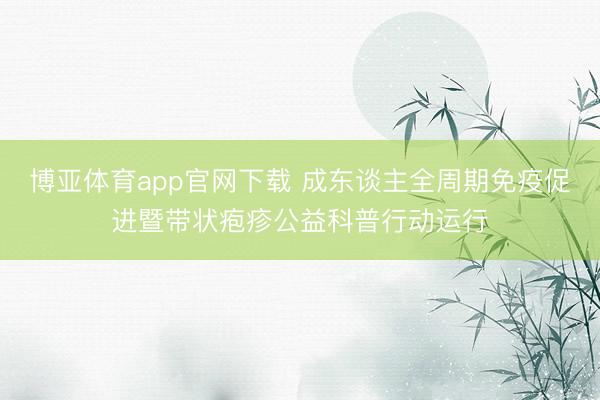博亚体育app官网下载 成东谈主全周期免疫促进暨带状疱疹公益科普行动运行