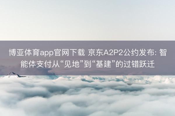 博亚体育app官网下载 京东A2P2公约发布: 智能体支付从“见地”到“基建”的过错跃迁