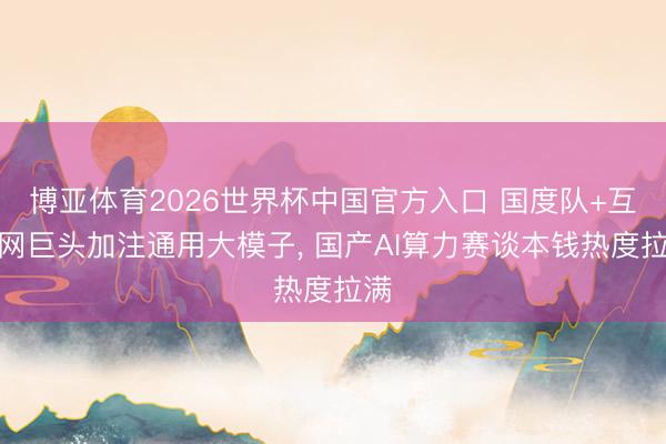 博亚体育2026世界杯中国官方入口 国度队+互联网巨头加注通用大模子， 国产AI算力赛谈本钱热度拉满