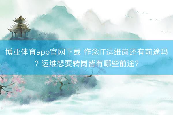 博亚体育app官网下载 作念IT运维岗还有前途吗? 运维想要转岗皆有哪些前途?