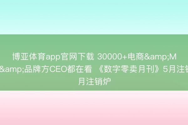 博亚体育app官网下载 30000+电商&MCN&品牌方CEO都在看 《数字零卖月刊》5月注销炉