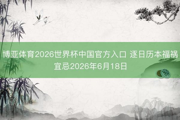 博亚体育2026世界杯中国官方入口 逐日历本福祸宜忌2026年6月18日