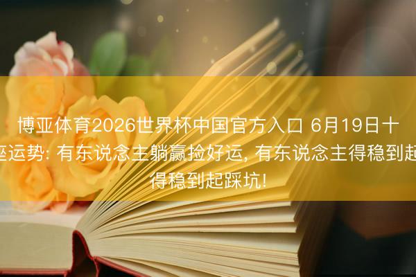 博亚体育2026世界杯中国官方入口 6月19日十二星座运势: 有东说念主躺赢捡好运, 有东说念主得稳到起踩坑!