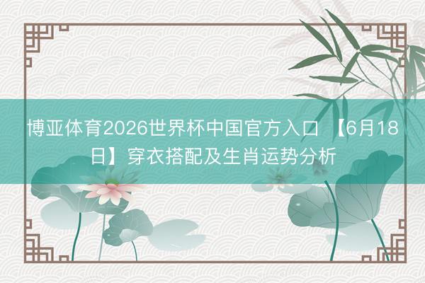 博亚体育2026世界杯中国官方入口 【6月18日】穿衣搭配及生肖运势分析