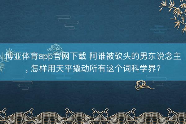 博亚体育app官网下载 阿谁被砍头的男东说念主, 怎样用天平撬动所有这个词科学界?