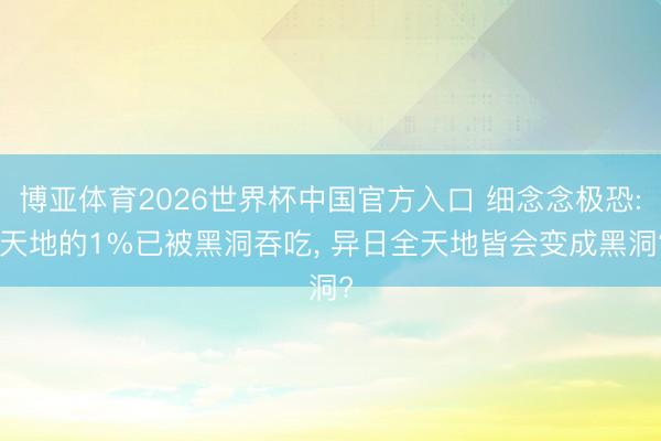 博亚体育2026世界杯中国官方入口 细念念极恐: 天地的1%已被黑洞吞吃, 异日全天地皆会变成黑洞?
