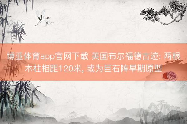 博亚体育app官网下载 英国布尔福德古迹: 两根木柱相距120米, 或为巨石阵早期原型