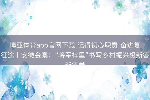 博亚体育app官网下载 记得初心职责 奋进复兴征途丨安徽金寨：“将军梓里”书写乡村振兴极新答卷
