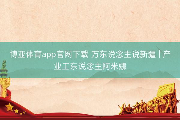 博亚体育app官网下载 万东说念主说新疆 | 产业工东说念主阿米娜