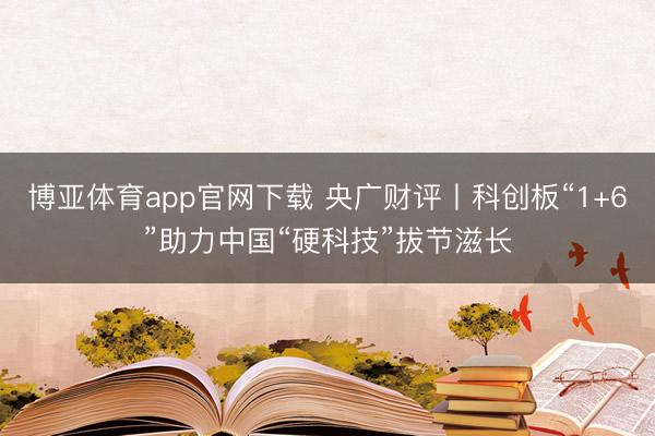 博亚体育app官网下载 央广财评丨科创板“1+6”助力中国“硬科技”拔节滋长