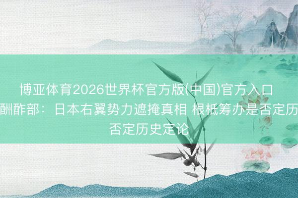 博亚体育2026世界杯官方版(中国)官方入口 视频丨酬酢部:日本右翼势力遮掩真相 根柢筹办是否定历史定论