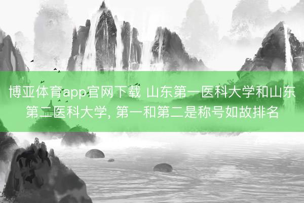 博亚体育app官网下载 山东第一医科大学和山东第二医科大学, 第一和第二是称号如故排名