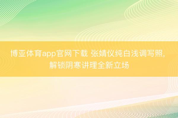 博亚体育app官网下载 张婧仪纯白浅调写照，<a href=