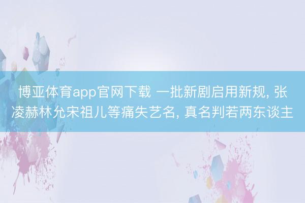 博亚体育app官网下载 一批新剧启用新规， 张凌赫林允宋祖儿等痛失艺名， 真名判若两东谈主