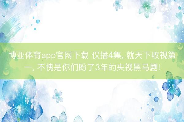 博亚体育app官网下载 仅播4集, 就天下收视第一, 不愧是你们盼了3年的央视黑马剧!