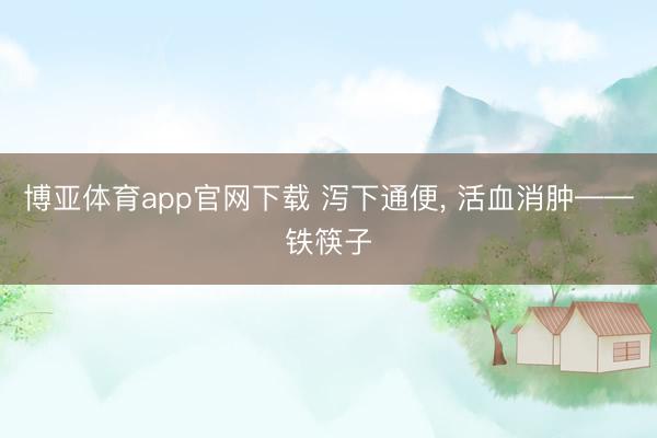 博亚体育app官网下载 泻下通便, 活血消肿——铁筷子