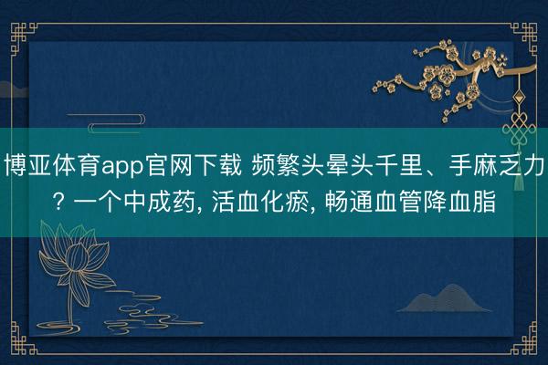 博亚体育app官网下载 频繁头晕头千里、手麻乏力? 一个中成药, 活血化瘀, 畅通血管降血脂
